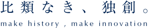 比類なき、独創。make history,make innovation